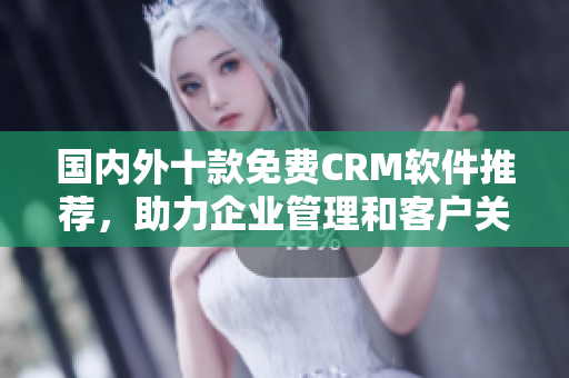 國(guó)內(nèi)外十款免費(fèi)CRM軟件推薦，助力企業(yè)管理和客戶關(guān)系優(yōu)化