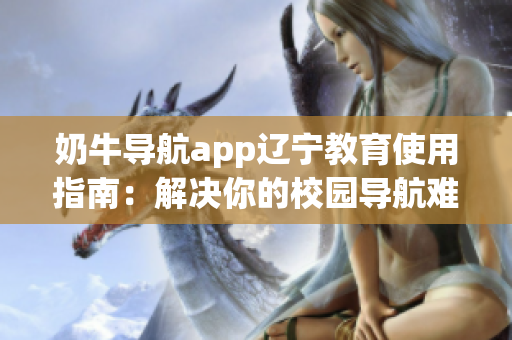 奶牛導(dǎo)航app遼寧教育使用指南：解決你的校園導(dǎo)航難題