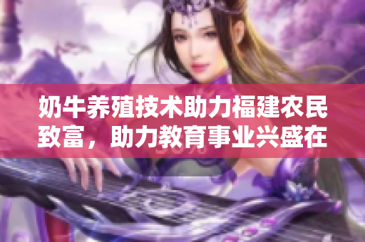 奶牛養(yǎng)殖技術(shù)助力福建農(nóng)民致富，助力教育事業(yè)興盛在遼寧