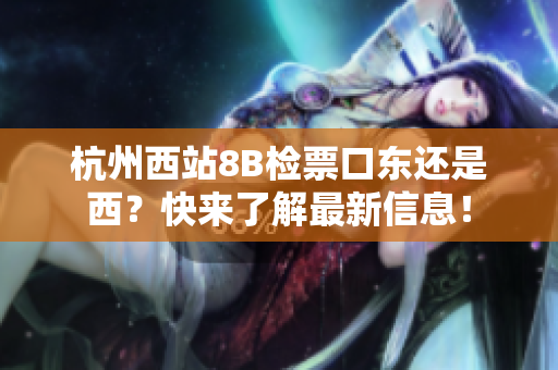 杭州西站8B檢票口東還是西？快來了解最新信息！