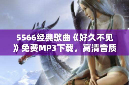5566經(jīng)典歌曲《好久不見》免費MP3下載，高清音質(zhì)，快來聽歌啦!