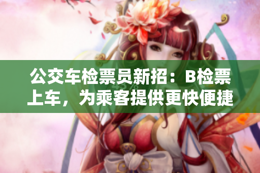 公交車檢票員新招：B檢票上車，為乘客提供更快便捷服務