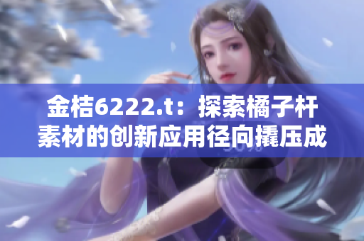 金桔6222.t：探索橘子桿素材的創(chuàng)新應(yīng)用徑向撬壓成形技術(shù)