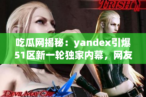 吃瓜網(wǎng)揭秘：yandex引爆51區(qū)新一輪獨家內(nèi)幕，網(wǎng)友們快來聽最新爆料