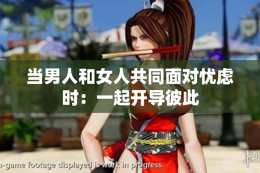 當男人和女人共同面對憂慮時：一起開導彼此