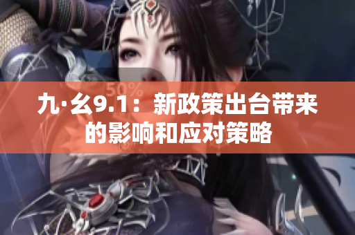 九·幺9.1：新政策出臺(tái)帶來(lái)的影響和應(yīng)對(duì)策略