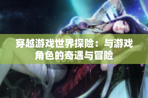 穿越游戲世界探險：與游戲角色的奇遇與冒險