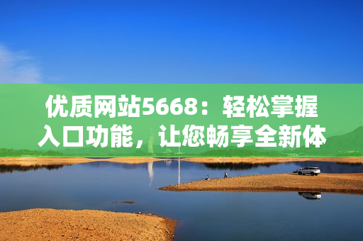 優(yōu)質(zhì)網(wǎng)站5668：輕松掌握入口功能，讓您暢享全新體驗(yàn)