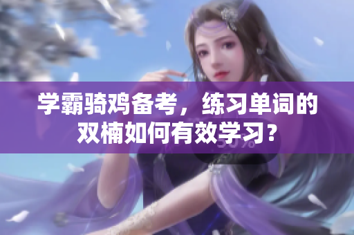 學(xué)霸騎雞備考，練習(xí)單詞的雙楠如何有效學(xué)習(xí)？