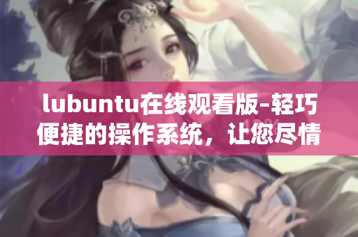 lubuntu在線觀看版–輕巧便捷的操作系統(tǒng)，讓您盡情暢享網(wǎng)絡(luò)視頻的樂(lè)趣