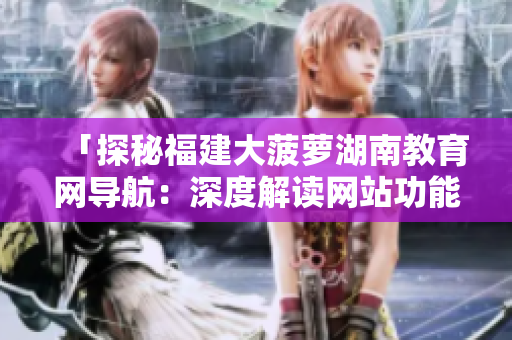 「探秘福建大菠蘿湖南教育網(wǎng)導航：深度解讀網(wǎng)站功能及使用技巧」