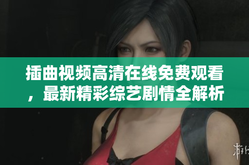 插曲視頻高清在線免費(fèi)觀看，最新精彩綜藝劇情全解析