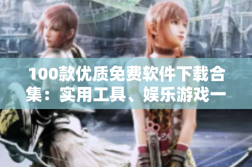 100款優(yōu)質(zhì)免費軟件下載合集：實用工具、娛樂游戲一網(wǎng)打盡