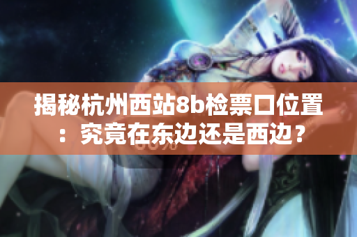 揭秘杭州西站8b檢票口位置：究竟在東邊還是西邊？