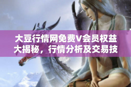 大豆行情網(wǎng)免費V會員權(quán)益大揭秘，行情分析及交易技巧一網(wǎng)打盡