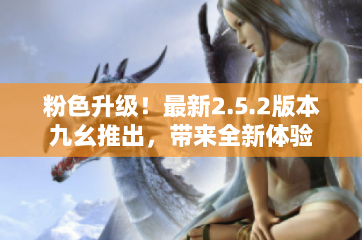 粉色升級(jí)！最新2.5.2版本九幺推出，帶來(lái)全新體驗(yàn)
