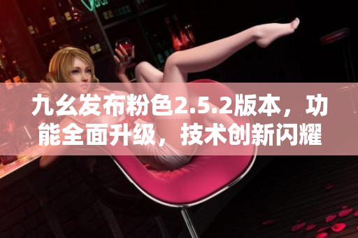 九幺發(fā)布粉色2.5.2版本，功能全面升級，技術(shù)創(chuàng)新閃耀登場