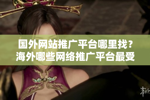 國外網(wǎng)站推廣平臺哪里找？海外哪些網(wǎng)絡推廣平臺最受歡迎？