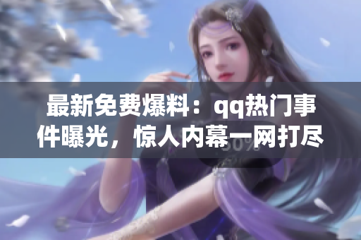 最新免費爆料：qq熱門事件曝光，驚人內(nèi)幕一網(wǎng)打盡
