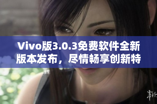 Vivo版3.0.3免費(fèi)軟件全新版本發(fā)布，盡情暢享創(chuàng)新特性