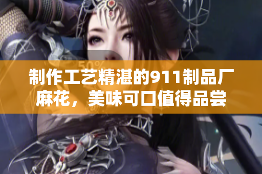 制作工藝精湛的911制品廠麻花，美味可口值得品嘗