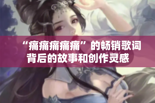 “痛痛痛痛痛”的暢銷歌詞背后的故事和創(chuàng)作靈感