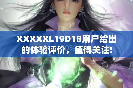 XXXXXL19D18用戶給出的體驗評價，值得關注!