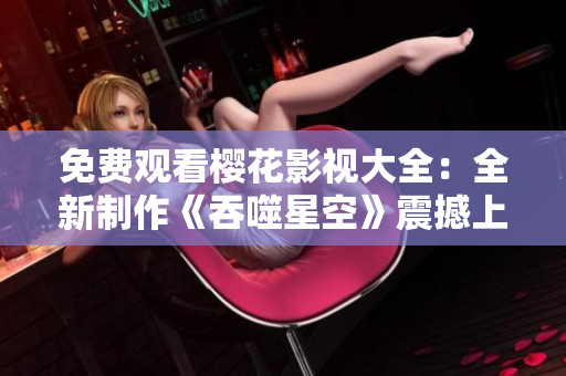 免費觀看櫻花影視大全：全新制作《吞噬星空》震撼上線，精彩內容一網(wǎng)打盡！