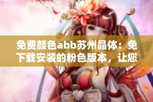 免費顏色abb蘇州晶體：免下載安裝的粉色版本，讓您輕松享受視覺盛宴