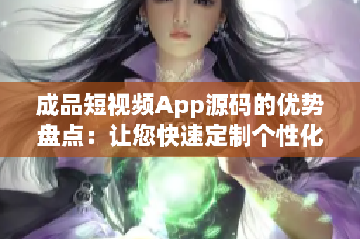 成品短視頻App源碼的優(yōu)勢盤點：讓您快速定制個性化視頻應(yīng)用