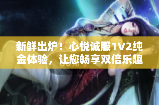 新鮮出爐！心悅誠服1V2純金體驗，讓您暢享雙倍樂趣