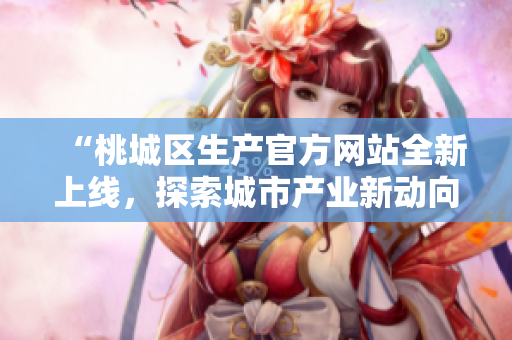 “桃城區(qū)生產(chǎn)官方網(wǎng)站全新上線，探索城市產(chǎn)業(yè)新動向！”