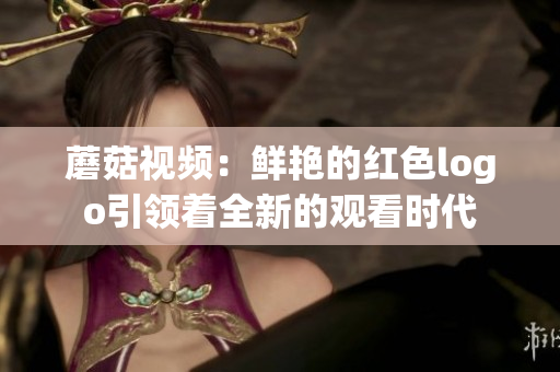 蘑菇視頻：鮮艷的紅色logo引領著全新的觀看時代
