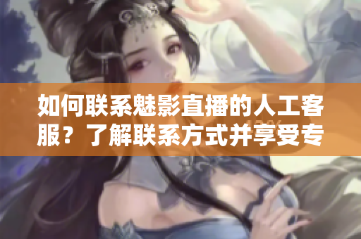 如何聯(lián)系魅影直播的人工客服？了解聯(lián)系方式并享受專業(yè)服務
