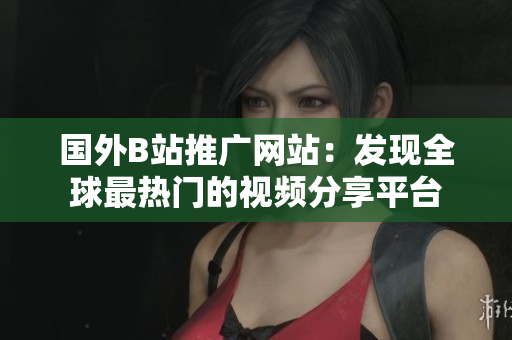 國外B站推廣網(wǎng)站：發(fā)現(xiàn)全球最熱門的視頻分享平臺