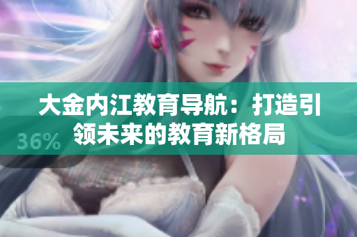 大金內(nèi)江教育導(dǎo)航：打造引領(lǐng)未來的教育新格局
