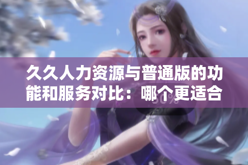 久久人力資源與普通版的功能和服務對比：哪個更適合你的企業(yè)管理需求？