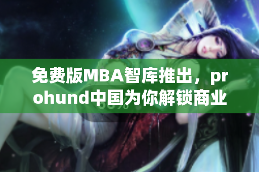 免費版MBA智庫推出，prohund中國為你解鎖商業(yè)智慧
