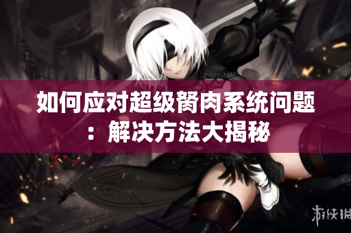 如何應(yīng)對超級胬肉系統(tǒng)問題：解決方法大揭秘