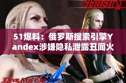 51爆料：俄羅斯搜索引擎Yandex涉嫌隱私泄露丑聞火熱上線
