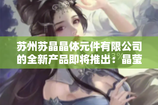 蘇州蘇晶晶體元件有限公司的全新產(chǎn)品即將推出：晶瑩剔透的新型晶體元件，為您帶來全新體驗(yàn)