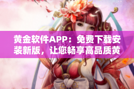 黃金軟件APP：免費(fèi)下載安裝新版，讓您暢享高品質(zhì)黃金交易體驗(yàn)
