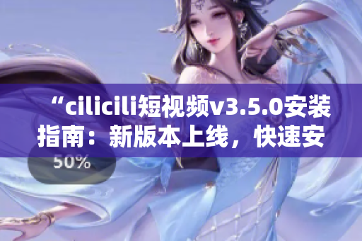 “cilicili短視頻v3.5.0安裝指南：新版本上線，快速安裝操作簡便”