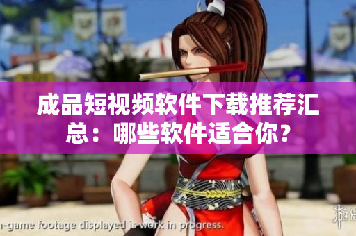 成品短視頻軟件下載推薦匯總：哪些軟件適合你？