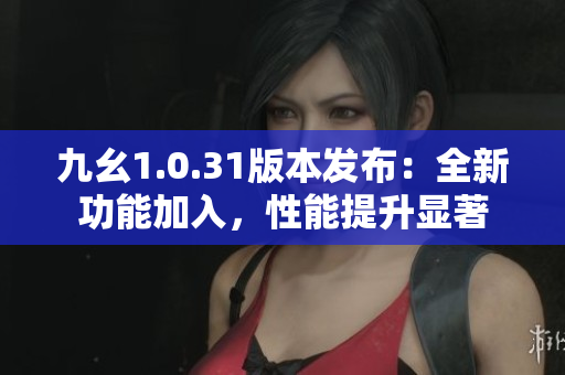 九幺1.0.31版本發(fā)布：全新功能加入，性能提升顯著