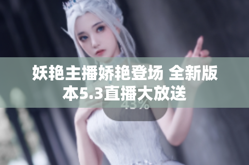 妖艷主播嬌艷登場 全新版本5.3直播大放送