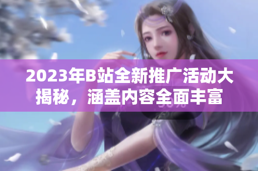 2023年B站全新推廣活動大揭秘，涵蓋內(nèi)容全面豐富
