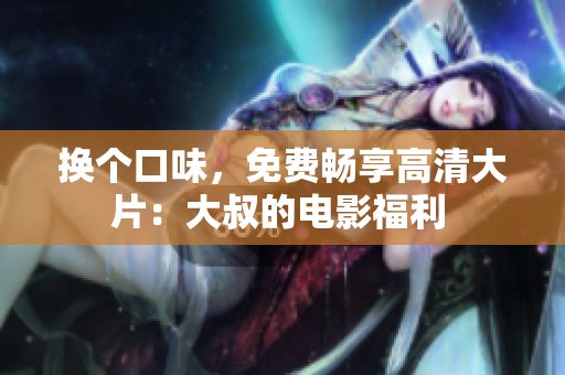 換個口味，免費暢享高清大片：大叔的電影福利 