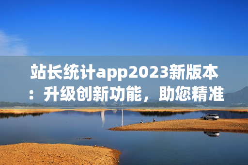 站長統(tǒng)計(jì)app2023新版本：升級創(chuàng)新功能，助您精準(zhǔn)分析數(shù)據(jù)