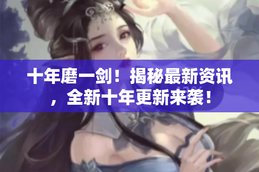 十年磨一劍！揭秘最新資訊，全新十年更新來襲！